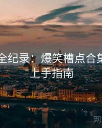91官网全纪录：爆笑槽点合集，快速上手指南
