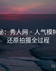 独家揭秘：秀人网 · 人气模特排行 · 还原拍摄全过程