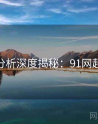 AI深度分析深度揭秘：91网起底真相