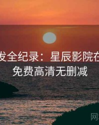 独家首发全纪录：星辰影院在线观看免费高清无删减