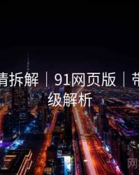 高能剧情拆解｜91网页版｜带图保姆级解析