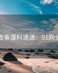 幕后故事爆料速递：91网全纪录
