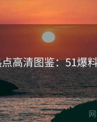 2025热点高清图鉴：51爆料懒人包