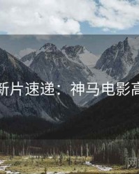 黄金周新片速递：神马电影高清资源