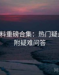 吃瓜爆料重磅合集：热门疑点剖析，附疑难问答
