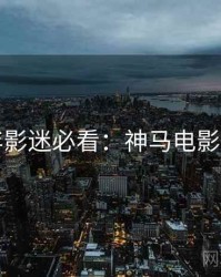 上半年影迷必看：神马电影在线看