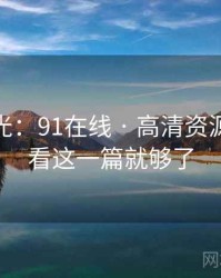 独家曝光：91在线 · 高清资源导航 · 看这一篇就够了