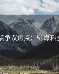 2025热点争议焦点：51爆料全景解读