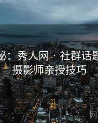 独家揭秘：秀人网 · 社群话题讨论 · 摄影师亲授技巧