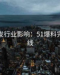深夜突发行业影响：51爆料完整版上线