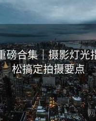 秀人网重磅合集｜摄影灯光指南＋轻松搞定拍摄要点