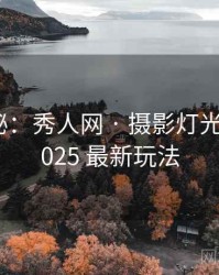 独家揭秘：秀人网 · 摄影灯光指南 · 2025 最新玩法
