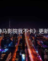 《神马影院我不卡》更新速览