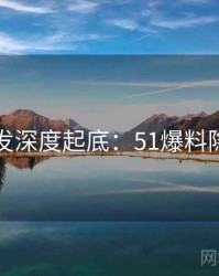 平台首发深度起底：51爆料隐情曝光