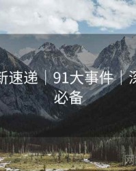 实时更新速递｜91大事件｜深夜追更必备