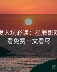 独家首发入坑必读：星辰影院在线观看免费一文看尽