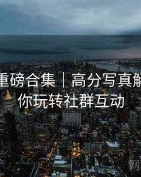 秀人网重磅合集｜高分写真解析＋带你玩转社群互动