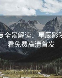 高清修复全景解读：星辰影院在线观看免费高清首发