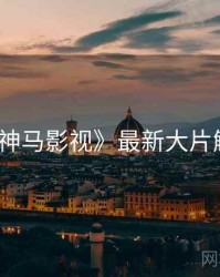 《神马影视》最新大片解析