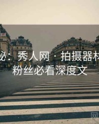 独家揭秘：秀人网 · 拍摄器材解析 · 粉丝必看深度文