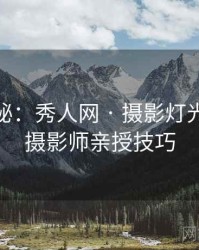 独家揭秘：秀人网 · 摄影灯光指南 · 摄影师亲授技巧