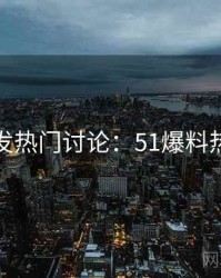 深夜突发热门讨论：51爆料热点合集