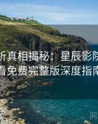 彩蛋解析真相揭秘：星辰影院在线观看免费完整版深度指南