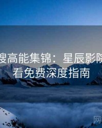 影视热搜高能集锦：星辰影院在线观看免费深度指南