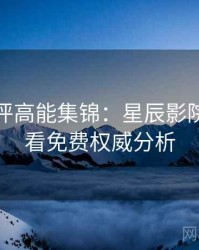深度影评高能集锦：星辰影院在线观看免费权威分析