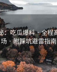 独家揭秘：吃瓜爆料 · 全程高能无冷场 · 附踩坑避雷指南