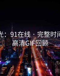 独家曝光：91在线 · 完整时间线 · 附高清GIF回顾
