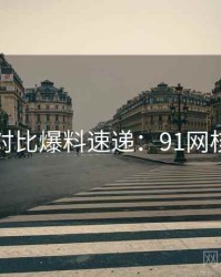 多版本对比爆料速递：91网核心看点
