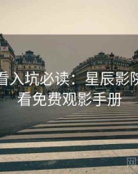 深夜必看入坑必读：星辰影院在线观看免费观影手册
