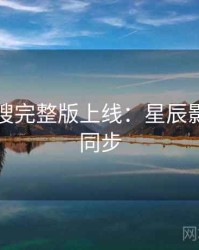 影视热搜完整版上线：星辰影院全网同步