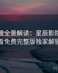 影视热搜全景解读：星辰影院在线观看免费完整版独家解锁