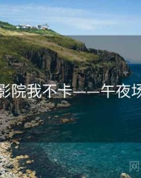 神马影院我不卡——午夜场精选
