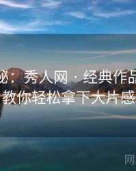 独家揭秘：秀人网 · 经典作品回顾 · 教你轻松拿下大片感
