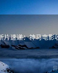 上半年新片速递：神马电影收藏攻略