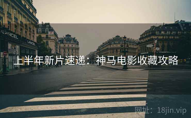 上半年新片速递：神马电影收藏攻略