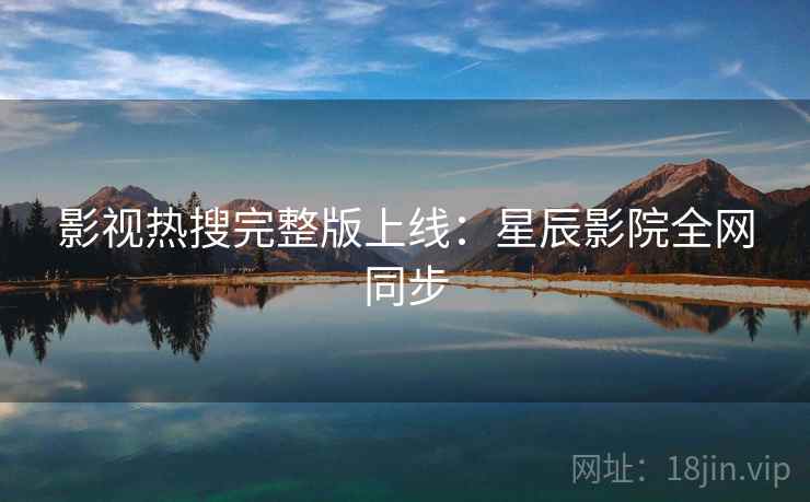 影视热搜完整版上线：星辰影院全网同步