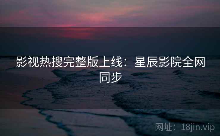 影视热搜完整版上线：星辰影院全网同步