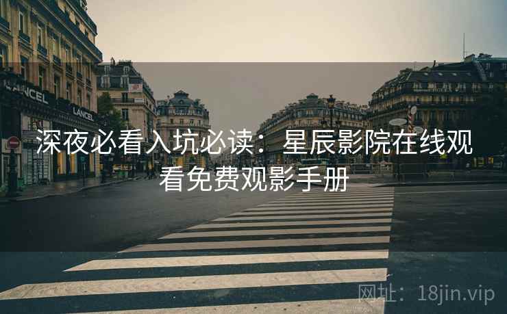 深夜必看入坑必读：星辰影院在线观看免费观影手册