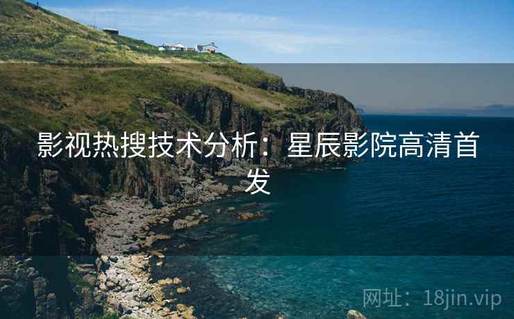 影视热搜技术分析：星辰影院高清首发