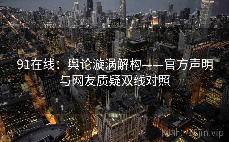 91在线：舆论漩涡解构——官方声明与网友质疑双线对照