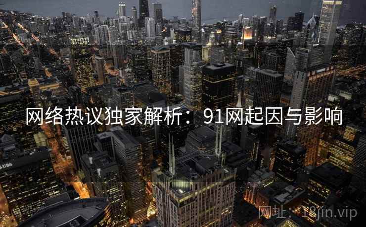 网络热议独家解析：91网起因与影响