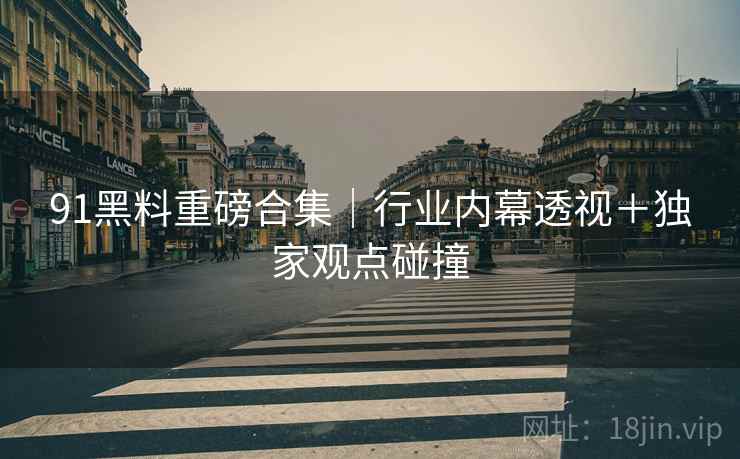 91黑料重磅合集｜行业内幕透视＋独家观点碰撞