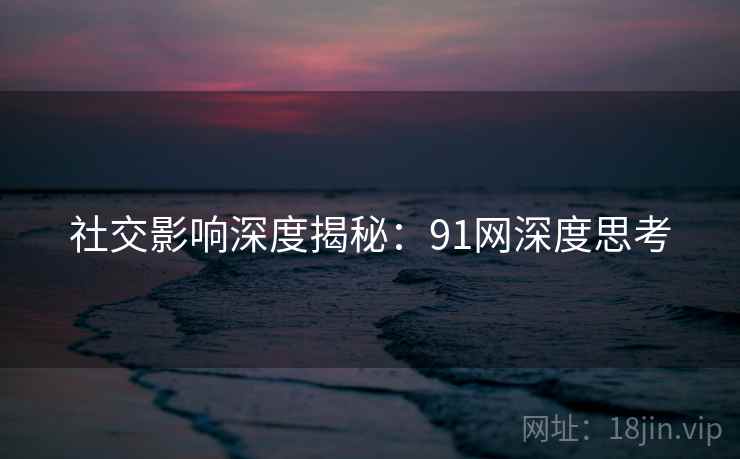 社交影响深度揭秘：91网深度思考