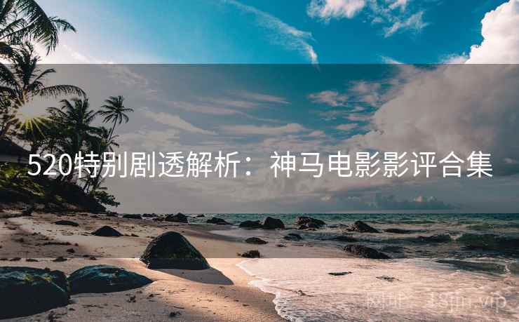 520特别剧透解析：神马电影影评合集