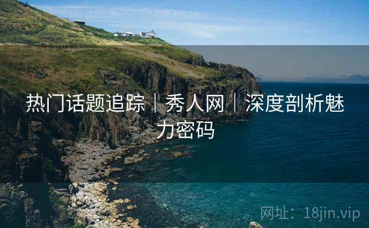 热门话题追踪｜秀人网｜深度剖析魅力密码