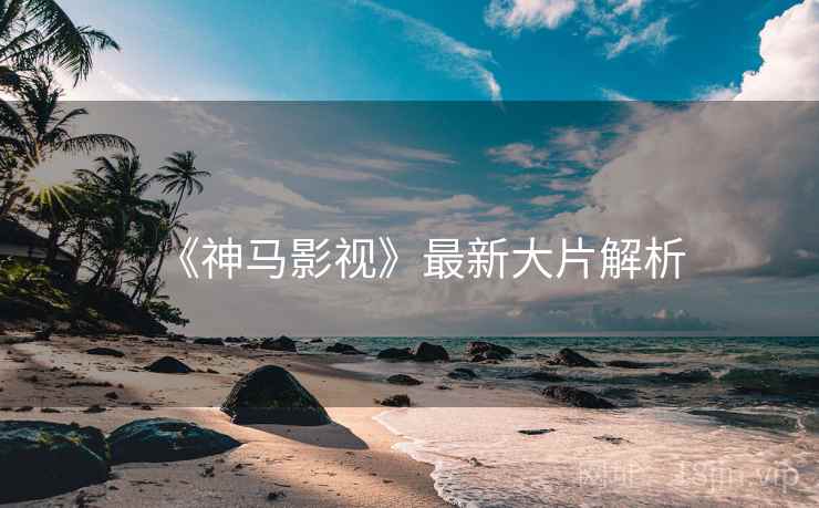 《神马影视》最新大片解析